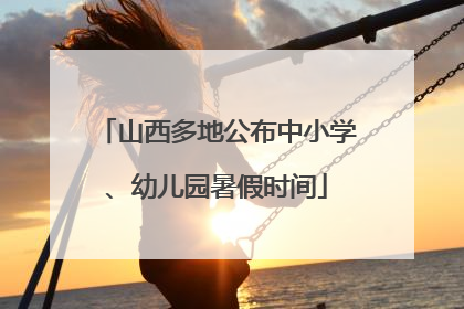 山西多地公布中小学、幼儿园暑假时间