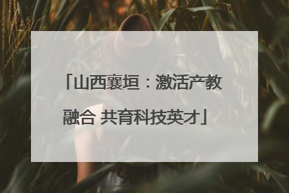 山西襄垣：激活产教融合 共育科技英才