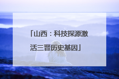 山西：科技探源激活三晋历史基因