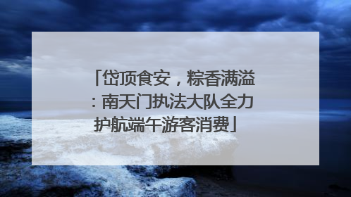 岱顶食安，粽香满溢：南天门执法大队全力护航端午游客消费