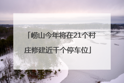 崂山今年将在21个村庄修建近千个停车位