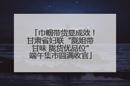 巾帼带货显成效！甘肃省妇联“陇姐带甘味 陇货优品位”端午集市圆满收官