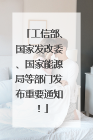 工信部、国家发改委、国家能源局等部门发布重要通知！