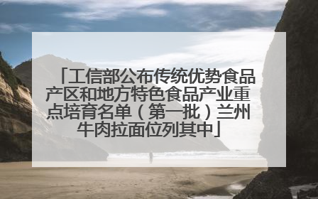 工信部公布传统优势食品产区和地方特色食品产业重点培育名单（第一批）兰州牛肉拉面位列其中