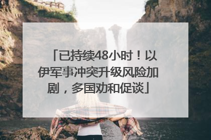 已持续48小时！以伊军事冲突升级风险加剧，多国劝和促谈