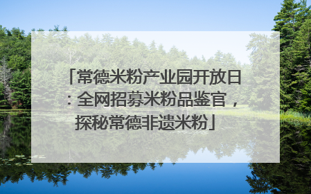 常德米粉产业园开放日：全网招募米粉品鉴官，探秘常德非遗米粉