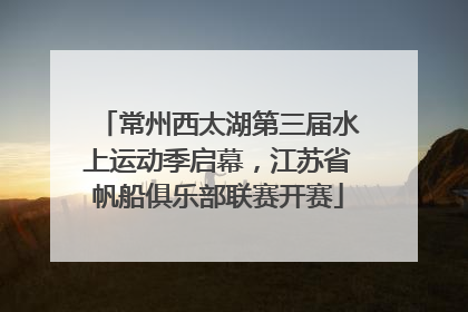 常州西太湖第三届水上运动季启幕，江苏省帆船俱乐部联赛开赛