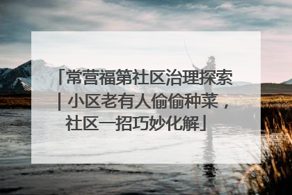 常营福第社区治理探索｜小区老有人偷偷种菜，社区一招巧妙化解