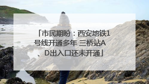 市民期盼：西安地铁1号线开通多年 三桥站A、D出入口还未开通