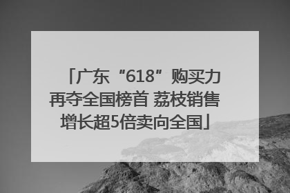 广东“618”购买力再夺全国榜首 荔枝销售增长超5倍卖向全国