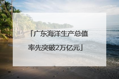 广东海洋生产总值率先突破2万亿元