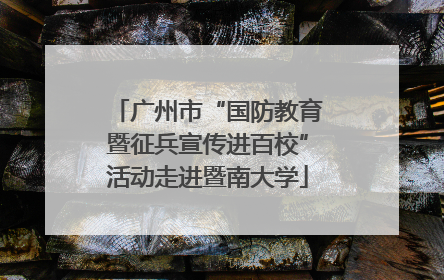 广州市“国防教育暨征兵宣传进百校”活动走进暨南大学