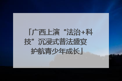 广西上演“法治+科技”沉浸式普法盛宴 护航青少年成长