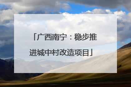 广西南宁：稳步推进城中村改造项目