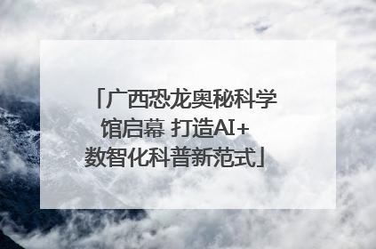 广西恐龙奥秘科学馆启幕 打造AI+数智化科普新范式