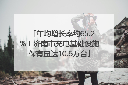年均增长率约65.2%！济南市充电基础设施保有量达10.6万台