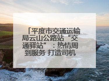 平度市交通运输局云山公路站“交通驿站”：热情周到服务 打造司机温馨家园