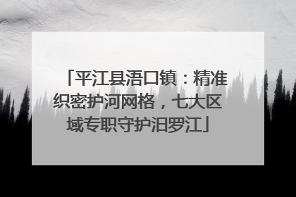 平江县浯口镇：精准织密护河网格，七大区域专职守护汨罗江