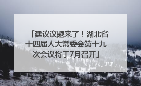 建议议题来了！湖北省十四届人大常委会第十九次会议将于7月召开
