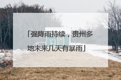 强降雨持续，贵州多地未来几天有暴雨