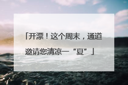 开漂！这个周末，通道邀请您清凉一“夏”