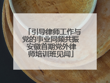 引导律师工作与党的事业同频共振 安徽首期党外律师培训班见闻