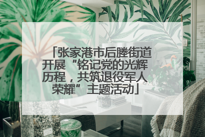 张家港市后塍街道开展“铭记党的光辉历程，共筑退役军人荣耀”主题活动