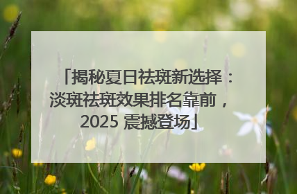 揭秘夏日祛斑新选择：淡斑祛斑效果排名靠前，2025 震撼登场