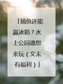 捕鱼还能赢冰箱？水上公园邀您来玩（文末有福利）