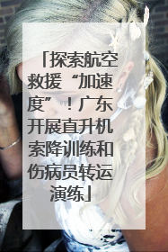 探索航空救援“加速度”！广东开展直升机索降训练和伤病员转运演练