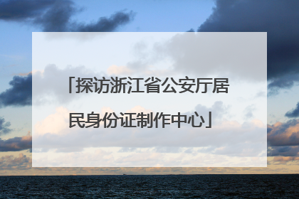 探访浙江省公安厅居民身份证制作中心