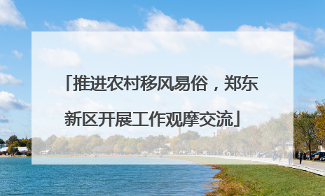 推进农村移风易俗，郑东新区开展工作观摩交流