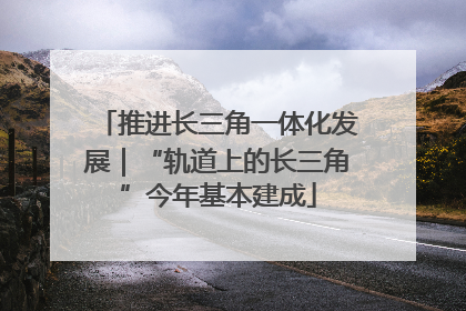 推进长三角一体化发展｜“轨道上的长三角”今年基本建成