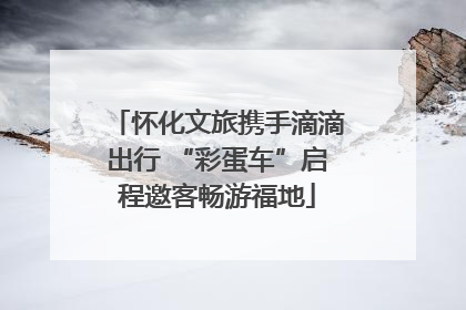 怀化文旅携手滴滴出行 “彩蛋车”启程邀客畅游福地