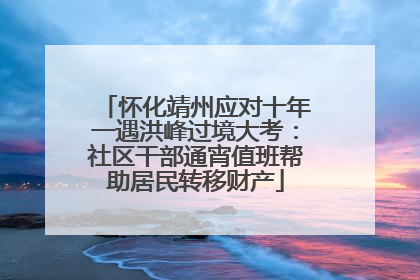 怀化靖州应对十年一遇洪峰过境大考：社区干部通宵值班帮助居民转移财产