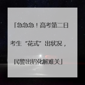 急急急！高考第二日考生“花式”出状况，民警出招化解难关