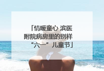 情暖童心 滨医附院病房里的别样“六一”儿童节