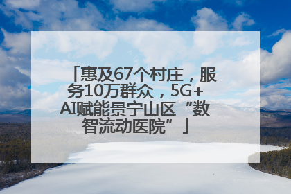 惠及67个村庄，服务10万群众，5G+AI赋能景宁山区“数智流动医院”