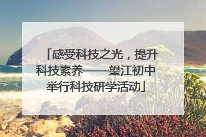 感受科技之光，提升科技素养——望江初中举行科技研学活动