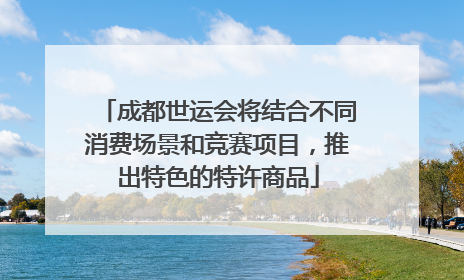 成都世运会将结合不同消费场景和竞赛项目，推出特色的特许商品