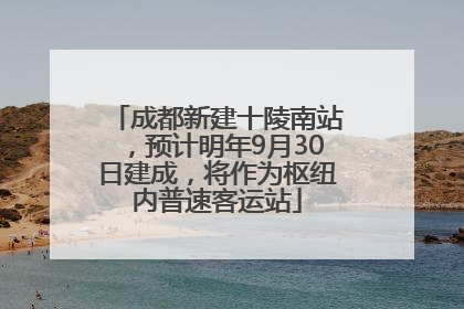 成都新建十陵南站，预计明年9月30日建成，将作为枢纽内普速客运站