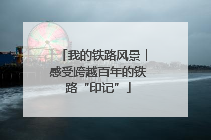 我的铁路风景︱感受跨越百年的铁路“印记”