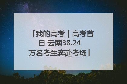 我的高考｜高考首日 云南38.24万名考生奔赴考场