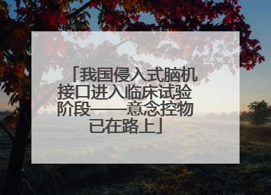 我国侵入式脑机接口进入临床试验阶段——意念控物已在路上