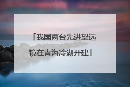 我国两台先进望远镜在青海冷湖开建