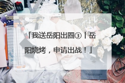 我送岳阳出圈③丨岳阳烧烤，申请出战！