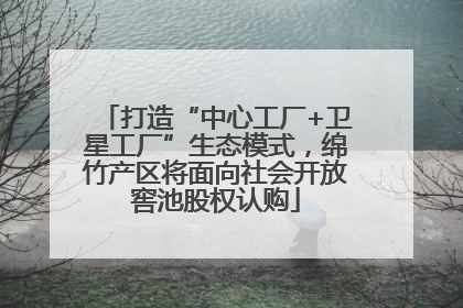 打造“中心工厂+卫星工厂”生态模式，绵竹产区将面向社会开放窖池股权认购