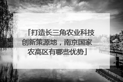 打造长三角农业科技创新策源地，南京国家农高区有哪些优势