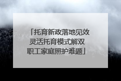 托育新政落地见效 灵活托育模式解双职工家庭照护难题