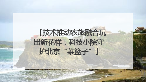 技术推动农旅融合玩出新花样，科技小院守护北京“菜篮子”